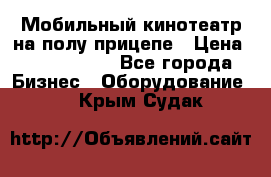 Мобильный кинотеатр на полу прицепе › Цена ­ 1 000 000 - Все города Бизнес » Оборудование   . Крым,Судак